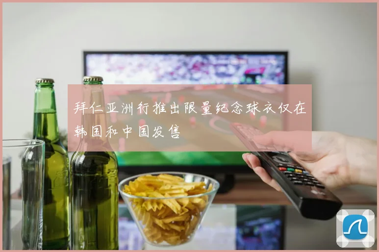 拜仁亚洲行推出限量纪念球衣仅在韩国和中国发售