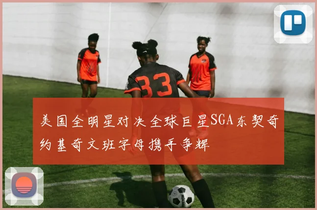 美国全明星对决全球巨星SGA东契奇约基奇文班字母携手争辉