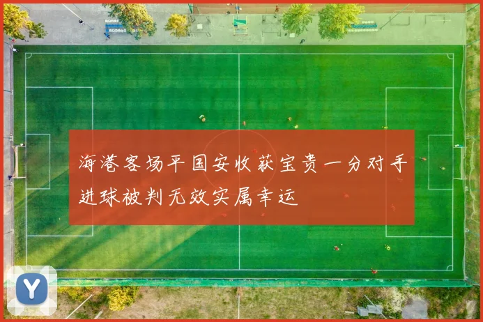 海港客场平国安收获宝贵一分对手进球被判无效实属幸运