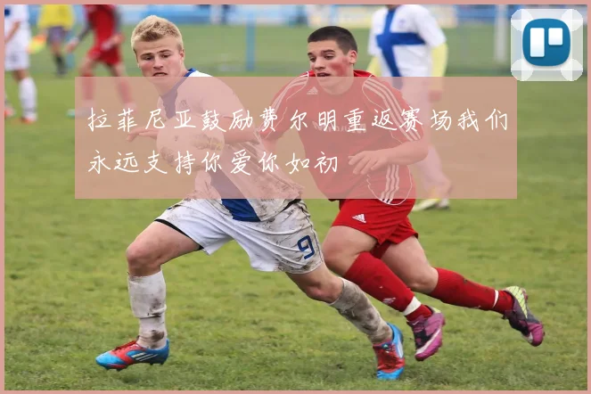 拉菲尼亚鼓励费尔明重返赛场我们永远支持你爱你如初