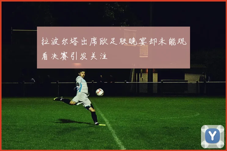 拉波尔塔出席欧足联晚宴却未能观看决赛引发关注