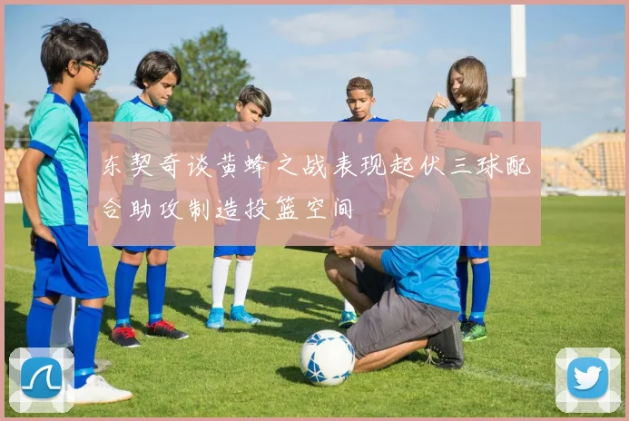 东契奇谈黄蜂之战表现起伏三球配合助攻制造投篮空间