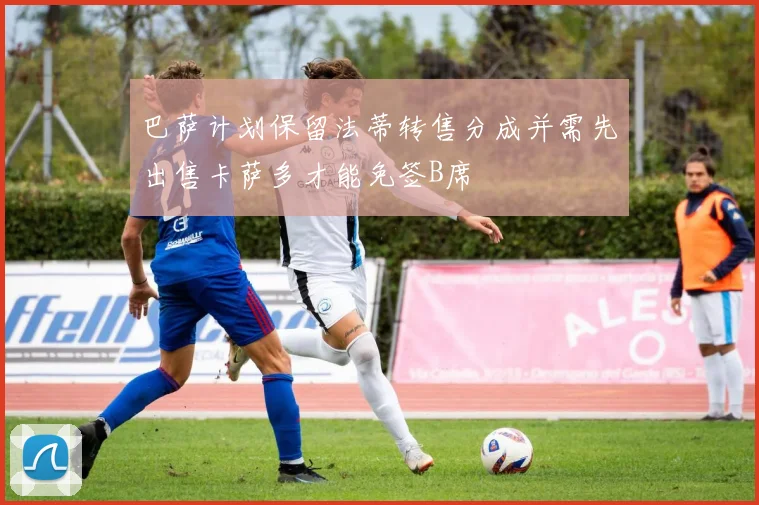 巴萨计划保留法蒂转售分成并需先出售卡萨多才能免签B席