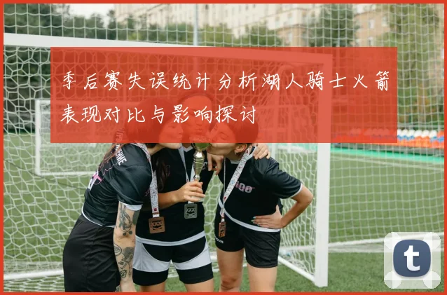 季后赛失误统计分析湖人骑士火箭表现对比与影响探讨