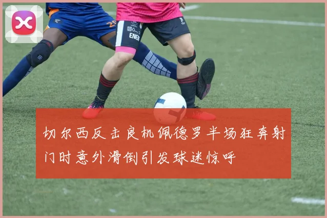 切尔西反击良机佩德罗半场狂奔射门时意外滑倒引发球迷惊呼
