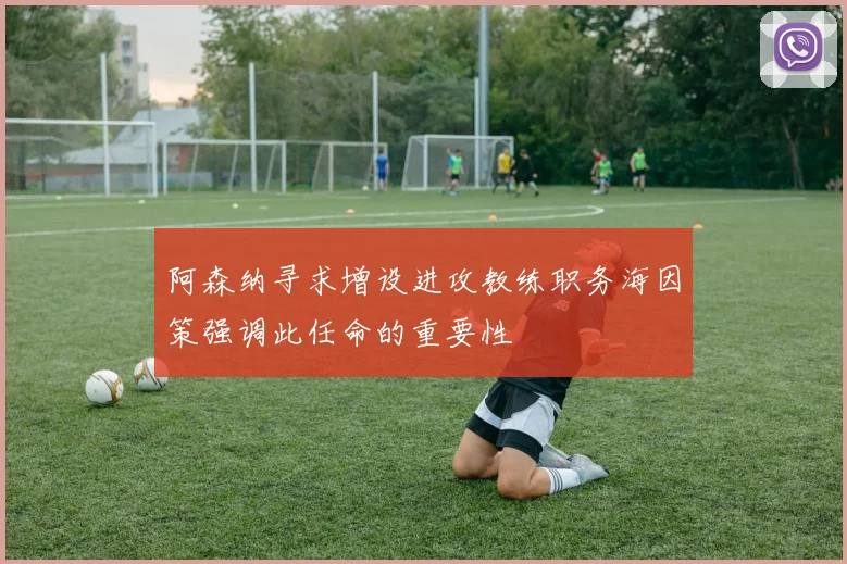 阿森纳寻求增设进攻教练职务海因策强调此任命的重要性