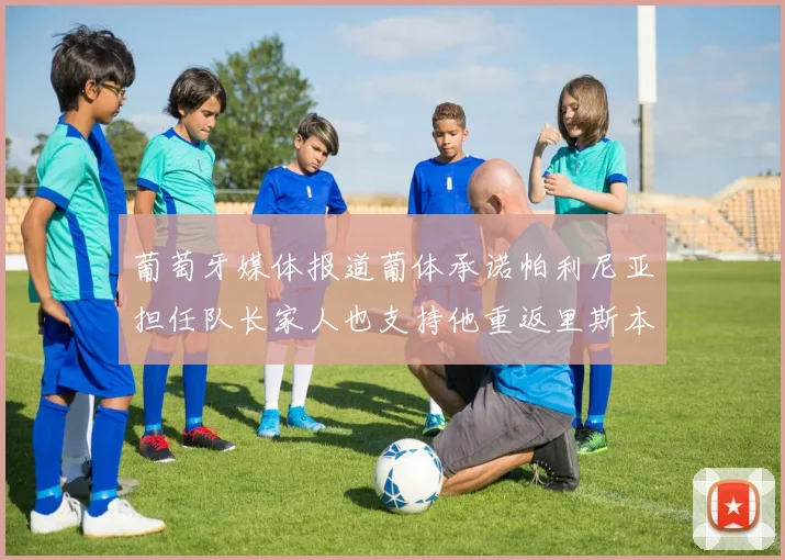 葡萄牙媒体报道葡体承诺帕利尼亚担任队长家人也支持他重返里斯本