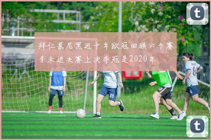 拜仁慕尼黑近十年欧冠回顾六个赛季未进决赛上次夺冠是2020年