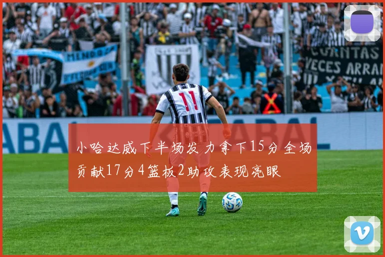 小哈达威下半场发力拿下15分全场贡献17分4篮板2助攻表现亮眼