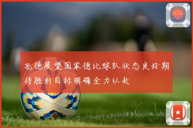 孔德展望国家德比球队状态良好期待胜利目标明确全力以赴