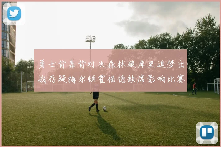 勇士背靠背对决森林狼库里追梦出战存疑梅尔顿霍福德缺席影响比赛走势